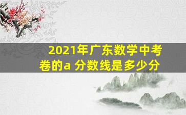 2021年广东数学中考卷的a 分数线是多少分